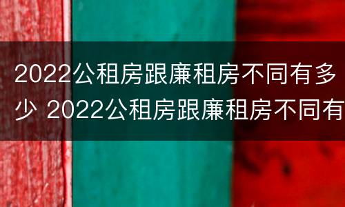 2022公租房跟廉租房不同有多少 2022公租房跟廉租房不同有多少个