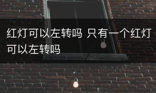 红灯可以左转吗 只有一个红灯可以左转吗