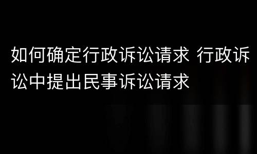 如何确定行政诉讼请求 行政诉讼中提出民事诉讼请求