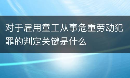 对于雇用童工从事危重劳动犯罪的判定关键是什么