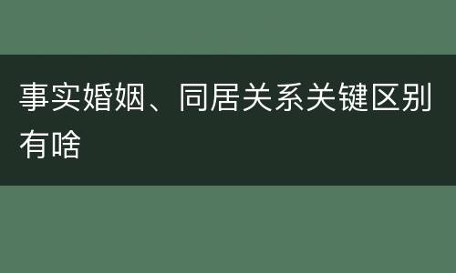 事实婚姻、同居关系关键区别有啥