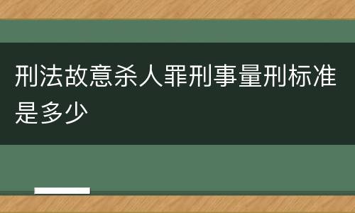 刑法故意杀人罪刑事量刑标准是多少