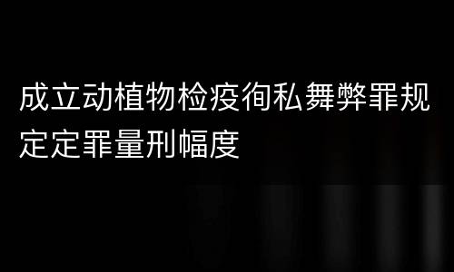 成立动植物检疫徇私舞弊罪规定定罪量刑幅度