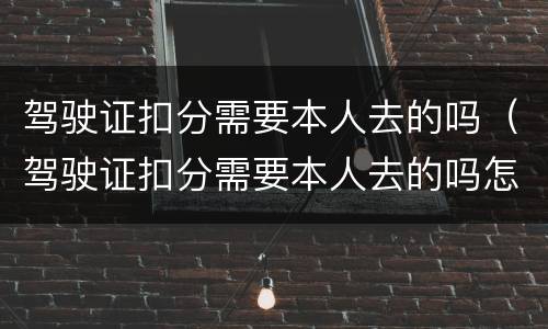 驾驶证扣分需要本人去的吗（驾驶证扣分需要本人去的吗怎么处理）