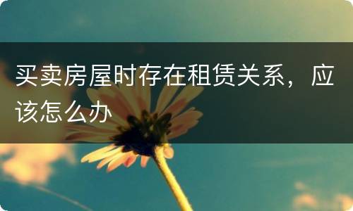 买卖房屋时存在租赁关系，应该怎么办