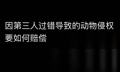 因第三人过错导致的动物侵权要如何赔偿
