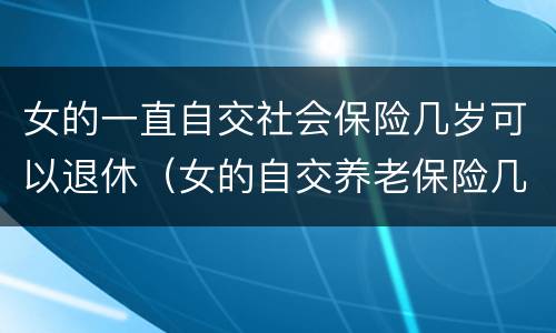 女的一直自交社会保险几岁可以退休（女的自交养老保险几岁退休）