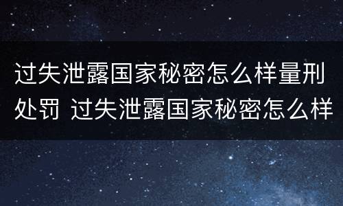 过失泄露国家秘密怎么样量刑处罚 过失泄露国家秘密怎么样量刑处罚案例
