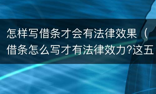 怎样写借条才会有法律效果（借条怎么写才有法律效力?这五点需要注意!）