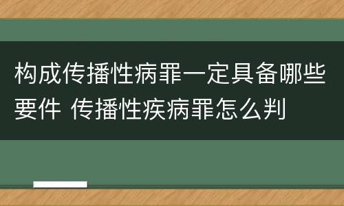 构成传播性病罪一定具备哪些要件 传播性疾病罪怎么判