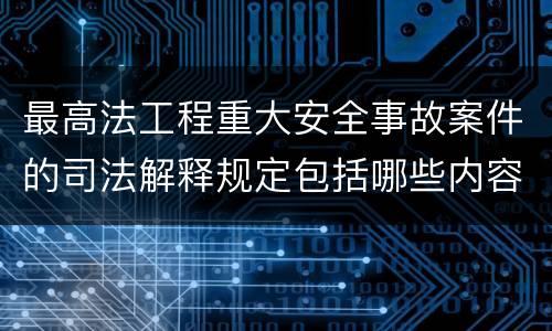 最高法工程重大安全事故案件的司法解释规定包括哪些内容