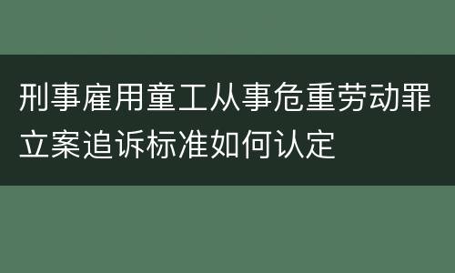 刑事雇用童工从事危重劳动罪立案追诉标准如何认定