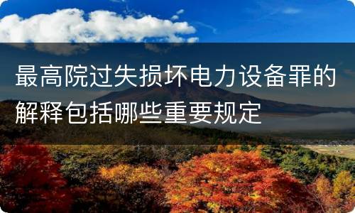 最高院过失损坏电力设备罪的解释包括哪些重要规定