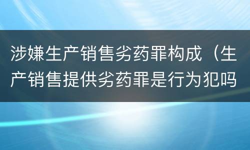 涉嫌生产销售劣药罪构成（生产销售提供劣药罪是行为犯吗）