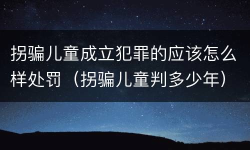 拐骗儿童成立犯罪的应该怎么样处罚（拐骗儿童判多少年）