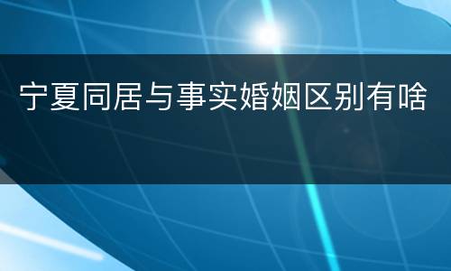 宁夏同居与事实婚姻区别有啥