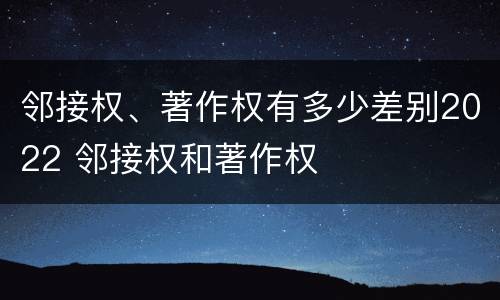 邻接权、著作权有多少差别2022 邻接权和著作权