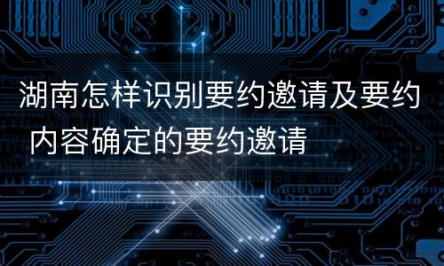 湖南怎样识别要约邀请及要约 内容确定的要约邀请