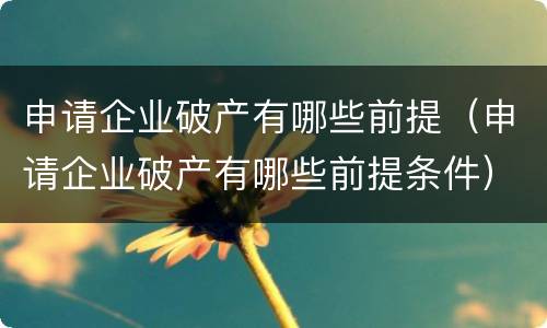 申请企业破产有哪些前提（申请企业破产有哪些前提条件）