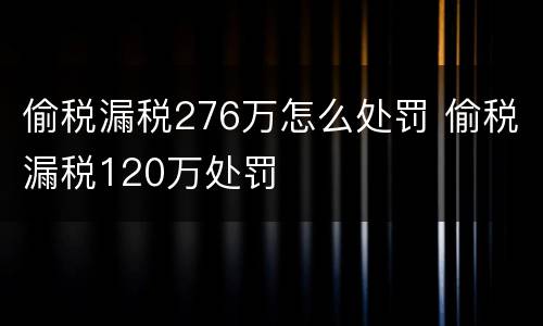 偷税漏税276万怎么处罚 偷税漏税120万处罚