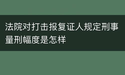 法院对打击报复证人规定刑事量刑幅度是怎样