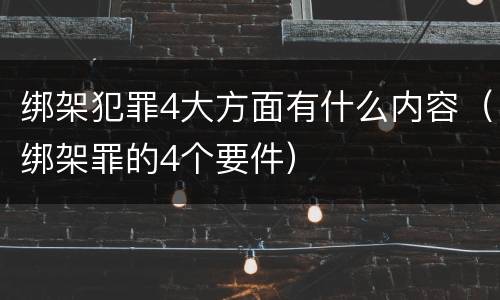 绑架犯罪4大方面有什么内容（绑架罪的4个要件）