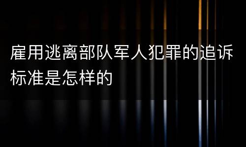 雇用逃离部队军人犯罪的追诉标准是怎样的