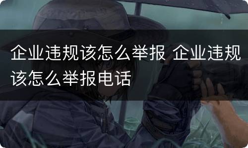 企业违规该怎么举报 企业违规该怎么举报电话