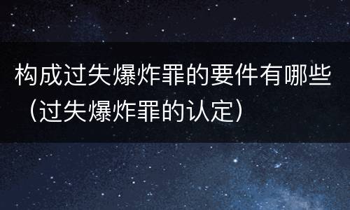 构成过失爆炸罪的要件有哪些（过失爆炸罪的认定）