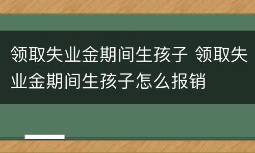 领取失业金期间生孩子 领取失业金期间生孩子怎么报销