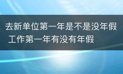 去新单位第一年是不是没年假 工作第一年有没有年假