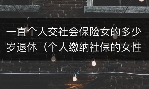 一直个人交社会保险女的多少岁退休（个人缴纳社保的女性多少岁退休）