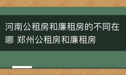 河南公租房和廉租房的不同在哪 郑州公租房和廉租房