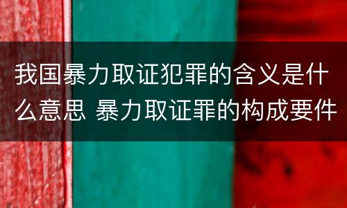 我国暴力取证犯罪的含义是什么意思 暴力取证罪的构成要件