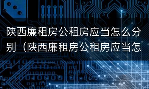陕西廉租房公租房应当怎么分别（陕西廉租房公租房应当怎么分别申请入住）