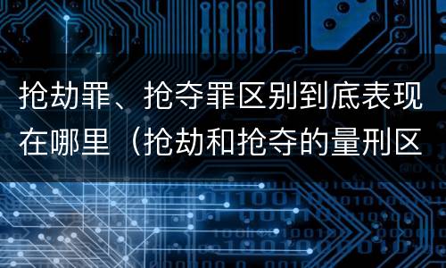 抢劫罪、抢夺罪区别到底表现在哪里（抢劫和抢夺的量刑区别）