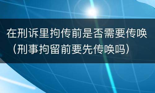 在刑诉里拘传前是否需要传唤（刑事拘留前要先传唤吗）