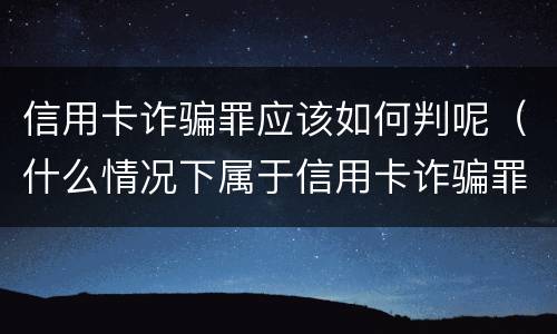 信用卡诈骗罪应该如何判呢（什么情况下属于信用卡诈骗罪）