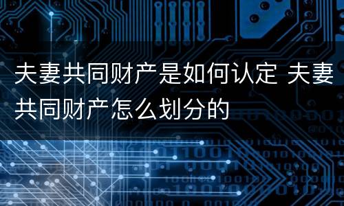 夫妻共同财产是如何认定 夫妻共同财产怎么划分的