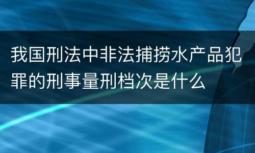 我国刑法中非法捕捞水产品犯罪的刑事量刑档次是什么