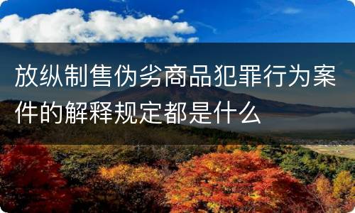放纵制售伪劣商品犯罪行为案件的解释规定都是什么