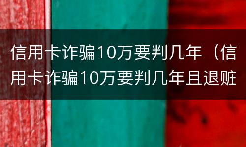 信用卡诈骗10万要判几年（信用卡诈骗10万要判几年且退赃）