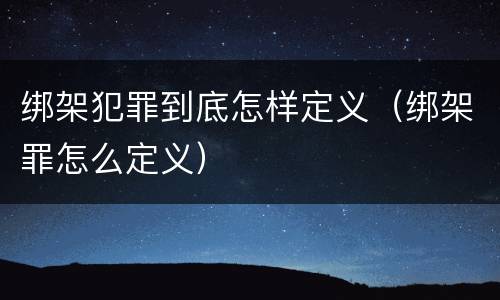 绑架犯罪到底怎样定义（绑架罪怎么定义）