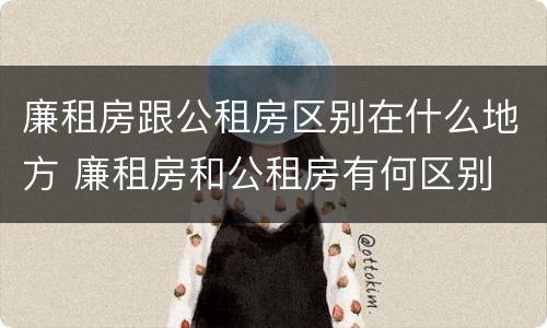 廉租房跟公租房区别在什么地方 廉租房和公租房有何区别