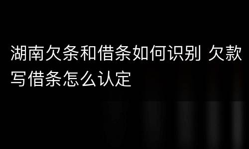 湖南欠条和借条如何识别 欠款写借条怎么认定