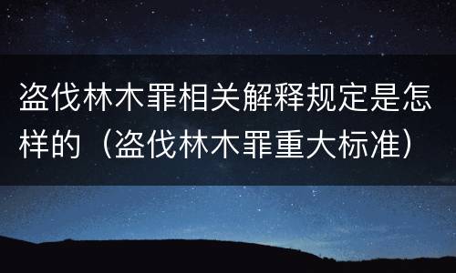 盗伐林木罪相关解释规定是怎样的（盗伐林木罪重大标准）