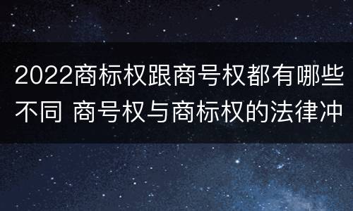 2022商标权跟商号权都有哪些不同 商号权与商标权的法律冲突与解决