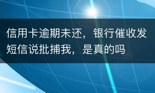 信用卡逾期未还，银行催收发短信说批捕我，是真的吗