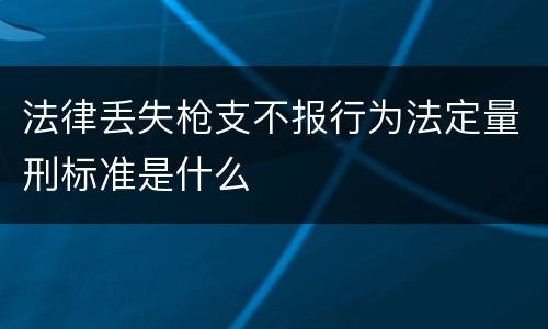 法律丢失枪支不报行为法定量刑标准是什么