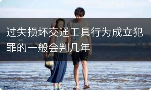 过失损坏交通工具行为成立犯罪的一般会判几年